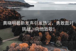 黃曉明最新發(fā)聲引發(fā)熱議，勇敢面對挑戰(zhàn)，向他致敬！