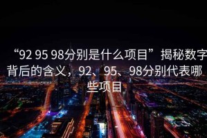 “92 95 98分別是什么項目”揭秘數字背后的含義，92、95、98分別代表哪些項目