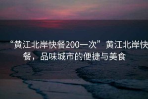 “黃江北岸快餐200一次”黃江北岸快餐，品味城市的便捷與美食