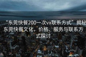 “東莞快餐200一次vx聯系方式”揭秘東莞快餐文化，價格、服務與聯系方式探討