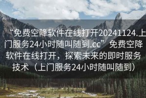 “免費空降軟件在線打開20241124.上門服務24小時隨叫隨到.cc”免費空降軟件在線打開，探索未來的即時服務技術（上門服務24小時隨叫隨到）