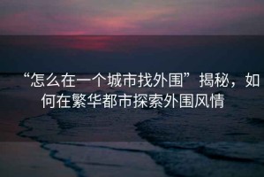 “怎么在一個城市找外圍”揭秘，如何在繁華都市探索外圍風情
