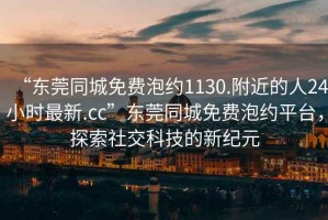 “東莞同城免費泡約1130.附近的人24小時最新.cc”東莞同城免費泡約平臺，探索社交科技的新紀元