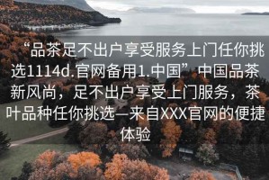 “品茶足不出戶享受服務(wù)上門(mén)任你挑選1114d.官網(wǎng)備用1.中國(guó)”中國(guó)品茶新風(fēng)尚，足不出戶享受上門(mén)服務(wù)，茶葉品種任你挑選—來(lái)自XXX官網(wǎng)的便捷體驗(yàn)