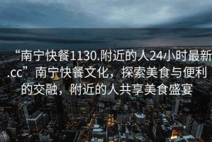 “南寧快餐1130.附近的人24小時最新.cc”南寧快餐文化，探索美食與便利的交融，附近的人共享美食盛宴
