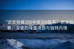 “武安快餐200半夜300聯系”武安快餐，深夜的味蕾誘惑與獨特風情
