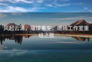風起云涌，璀璨重生，唐嫣工作室重組之旅