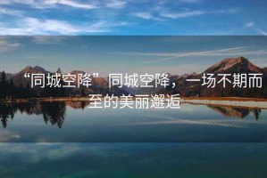 “同城空降”同城空降，一場不期而至的美麗邂逅