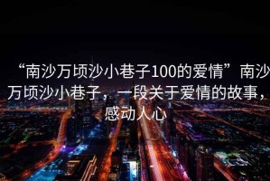 “南沙萬頃沙小巷子100的愛情”南沙萬頃沙小巷子，一段關于愛情的故事，感動人心