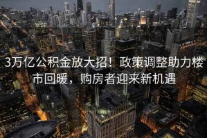 3萬億公積金放大招！政策調整助力樓市回暖，購房者迎來新機遇