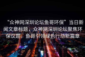 “眾神網深圳論壇魚哥環保”當日新聞文章標題，眾神網深圳論壇聚焦環保議題，魚哥引領綠色行動新篇章