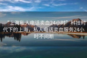 “上海私人電話賣血24小時”科技時代下的上海，私人電話賣血服務24小時不間斷