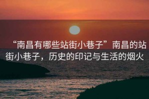 “南昌有哪些站街小巷子”南昌的站街小巷子，歷史的印記與生活的煙火