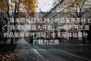 “珠海同城1130.24小時品鑒新茶葉.cc”珠海同城盛大開啟，一場別開生面的品鑒新茶葉活動，全天候體驗茶葉的魅力之旅