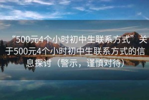 “500元4個小時初中生聯(lián)系方式”關(guān)于500元4個小時初中生聯(lián)系方式的信息探討（警示，謹(jǐn)慎對待）