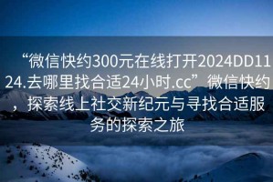 “微信快約300元在線打開2024DD1124.去哪里找合適24小時(shí).cc”微信快約，探索線上社交新紀(jì)元與尋找合適服務(wù)的探索之旅