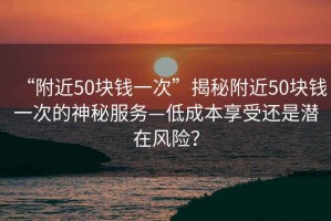 “附近50塊錢一次”揭秘附近50塊錢一次的神秘服務—低成本享受還是潛在風險？