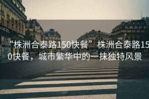“株洲合泰路150快餐”株洲合泰路150快餐，城市繁華中的一抹獨特風(fēng)景