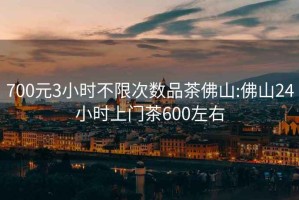 700元3小時(shí)不限次數(shù)品茶佛山:佛山24小時(shí)上門(mén)茶600左右