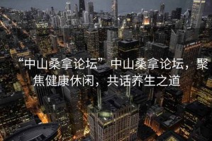 “中山桑拿論壇”中山桑拿論壇，聚焦健康休閑，共話養(yǎng)生之道