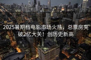 2025暑期檔電影市場火熱，總票房突破2億大關！創歷史新高