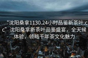 “沈陽桑拿1130.24小時品鑒新茶葉.cc”沈陽桑拿新茶葉品鑒盛宴，全天候體驗，領略千年茶文化魅力