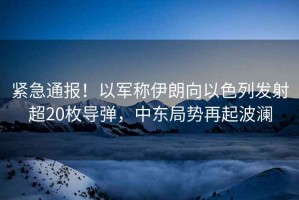緊急通報！以軍稱伊朗向以色列發射超20枚導彈，中東局勢再起波瀾