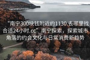 “南寧300塊錢附近約1130.去哪里找合適24小時.cc”南寧探索，探索城市角落的約會文化與日常消費新趨勢