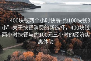 “400塊錢兩個小時快餐-約100快錢3小”關于快餐消費的新選擇，400塊錢兩小時快餐與約100元三小時的經濟實惠體驗