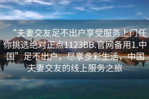 “夫妻交友足不出戶享受服務上門任你挑選絕對正點1123BB.官網備用1.中國”足不出戶，盡享多彩生活，中國夫妻交友的線上服務之旅