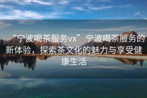 “寧波喝茶服務vx”寧波喝茶服務的新體驗，探索茶文化的魅力與享受健康生活