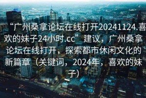 “廣州桑拿論壇在線打開20241124.喜歡的妹子24小時(shí).cc”建議，廣州桑拿論壇在線打開，探索都市休閑文化的新篇章（關(guān)鍵詞，2024年，喜歡的妹子）