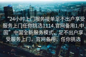 “24小時上門服務接單足不出戶享受服務上門任你挑選1114.官網備用1.中國”中國全新服務模式，足不出戶享受服務上門，官網備用，任你挑選