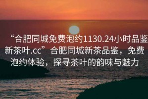 “合肥同城免費泡約1130.24小時品鑒新茶葉.cc”合肥同城新茶品鑒，免費泡約體驗，探尋茶葉的韻味與魅力