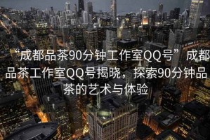 “成都品茶90分鐘工作室QQ號(hào)”成都品茶工作室QQ號(hào)揭曉，探索90分鐘品茶的藝術(shù)與體驗(yàn)