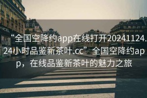 “全國(guó)空降約app在線打開20241124.24小時(shí)品鑒新茶葉.cc”全國(guó)空降約app，在線品鑒新茶葉的魅力之旅