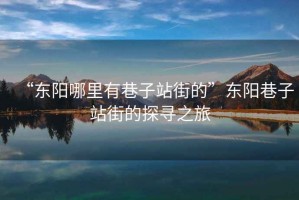 “東陽哪里有巷子站街的”東陽巷子站街的探尋之旅