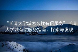 “長清大學城怎么找有償服務”長清大學城有償服務指南，探索與發現