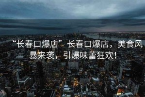 “長春口爆店”長春口爆店，美食風(fēng)暴來襲，引爆味蕾狂歡！