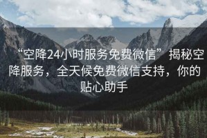 “空降24小時服務免費微信”揭秘空降服務，全天候免費微信支持，你的貼心助手