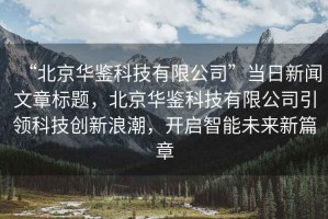“北京華鑒科技有限公司”當(dāng)日新聞文章標(biāo)題，北京華鑒科技有限公司引領(lǐng)科技創(chuàng)新浪潮，開啟智能未來新篇章