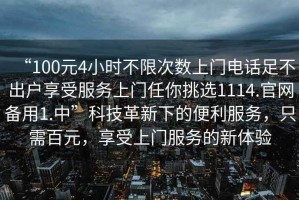“100元4小時不限次數上門電話足不出戶享受服務上門任你挑選1114.官網備用1.中”科技革新下的便利服務，只需百元，享受上門服務的新體驗