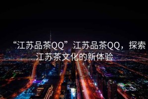 “江蘇品茶QQ”江蘇品茶QQ，探索江蘇茶文化的新體驗