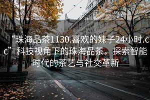 “珠海品茶1130.喜歡的妹子24小時.cc”科技視角下的珠海品茶，探索智能時代的茶藝與社交革新