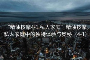 “精油按摩4-1 私人家庭”精油按摩，私人家庭中的獨特體驗與奧秘（4-1）