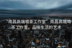 “南昌高端喝茶工作室”南昌高端喝茶工作室，品味生活的藝術