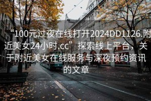 “100元過(guò)夜在線(xiàn)打開(kāi)2024DD1126.附近美女24小時(shí).cc”探索線(xiàn)上平臺(tái)，關(guān)于附近美女在線(xiàn)服務(wù)與深夜預(yù)約資訊的文章