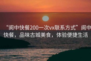 “閬中快餐200一次vx聯系方式”閬中快餐，品味古城美食，體驗便捷生活