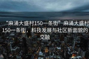 “麻涌大盛村150一條街”麻涌大盛村150一條街，科技發展與社區新面貌的交融