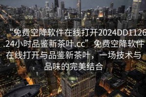 “免費(fèi)空降軟件在線打開(kāi)2024DD1126.24小時(shí)品鑒新茶葉.cc”免費(fèi)空降軟件在線打開(kāi)與品鑒新茶葉，一場(chǎng)技術(shù)與品味的完美結(jié)合
